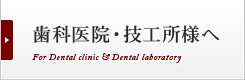 歯科医院・技工所様へ For Dental clinic & Dental laboratory